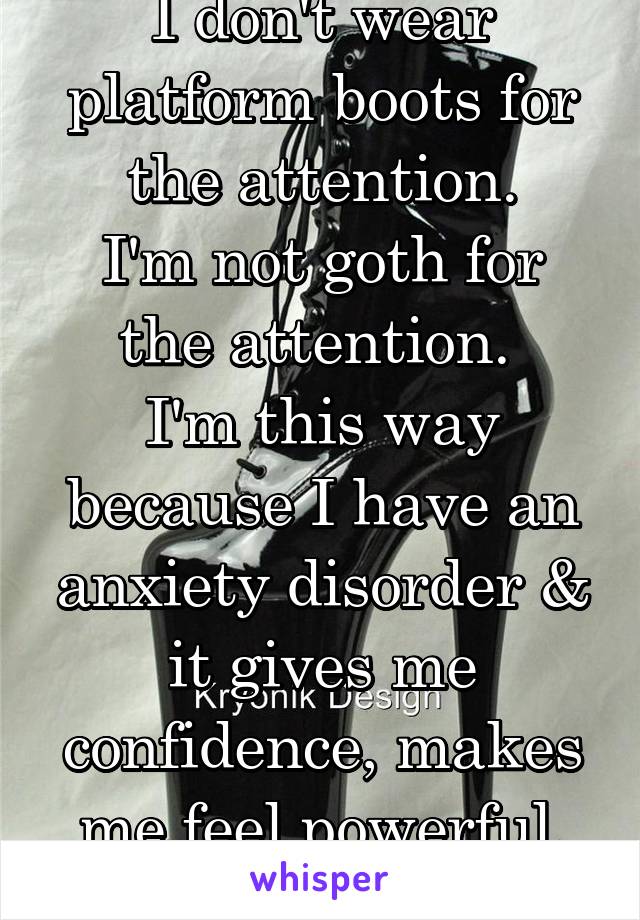 I don't wear platform boots for the attention.
I'm not goth for the attention. 
I'm this way because I have an anxiety disorder & it gives me confidence, makes me feel powerful,
And unstoppable.