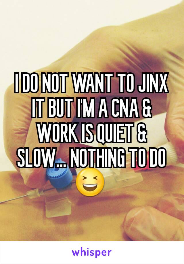 I DO NOT WANT TO JINX IT BUT I'M A CNA & WORK IS QUIET & SLOW... NOTHING TO DO😆 