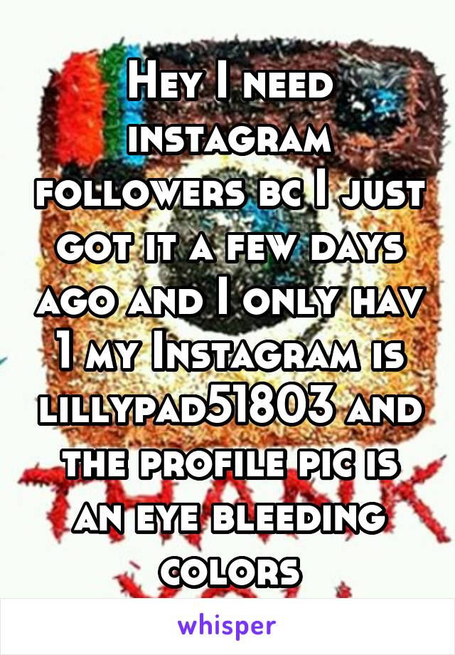 Hey I need instagram followers bc I just got it a few days ago and I only hav 1 my Instagram is lillypad51803 and the profile pic is an eye bleeding colors