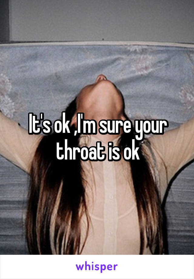 It's ok ,I'm sure your throat is ok