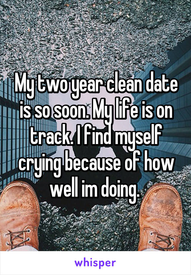 My two year clean date is so soon. My life is on track. I find myself crying because of how well im doing. 