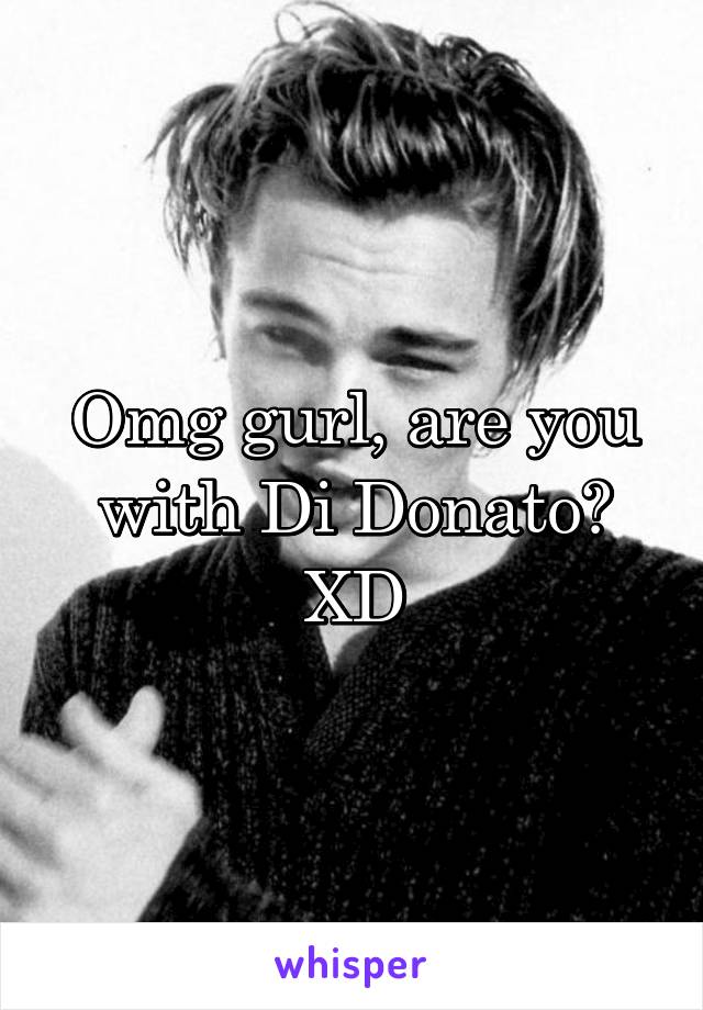 Omg gurl, are you with Di Donato? XD