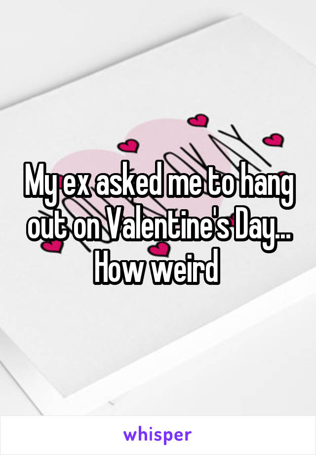 My ex asked me to hang out on Valentine's Day... How weird 