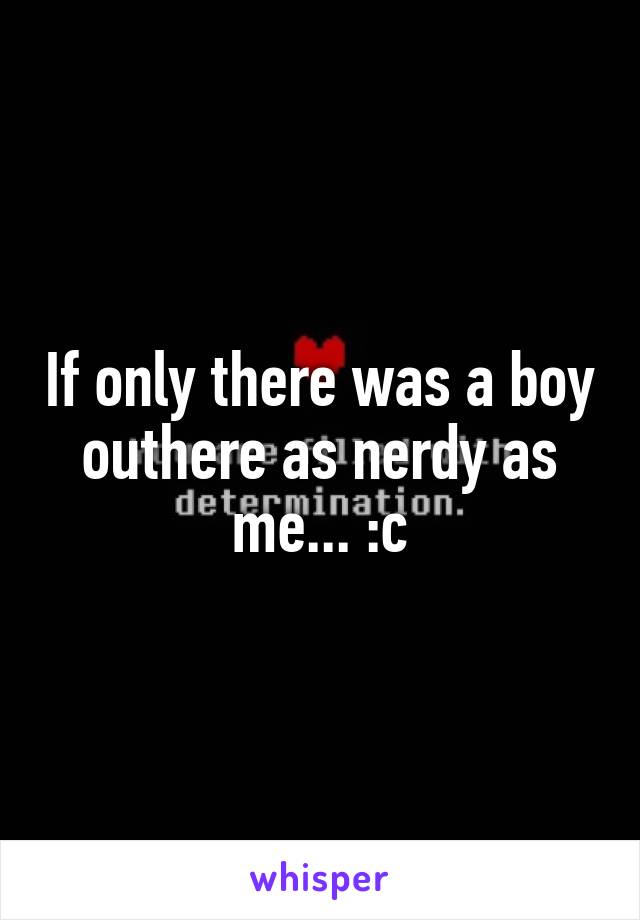 If only there was a boy outhere as nerdy as me... :c