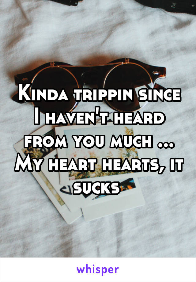 Kinda trippin since I haven't heard from you much ... My heart hearts, it sucks 