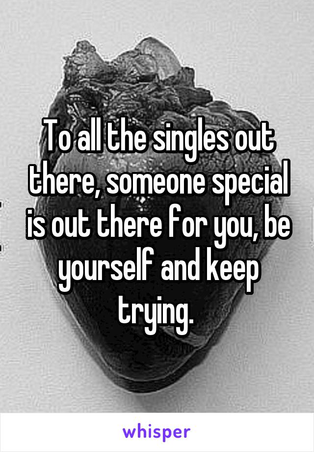 To all the singles out there, someone special is out there for you, be yourself and keep trying. 