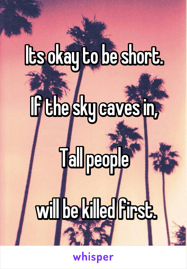Its okay to be short.

If the sky caves in,

Tall people

 will be killed first.