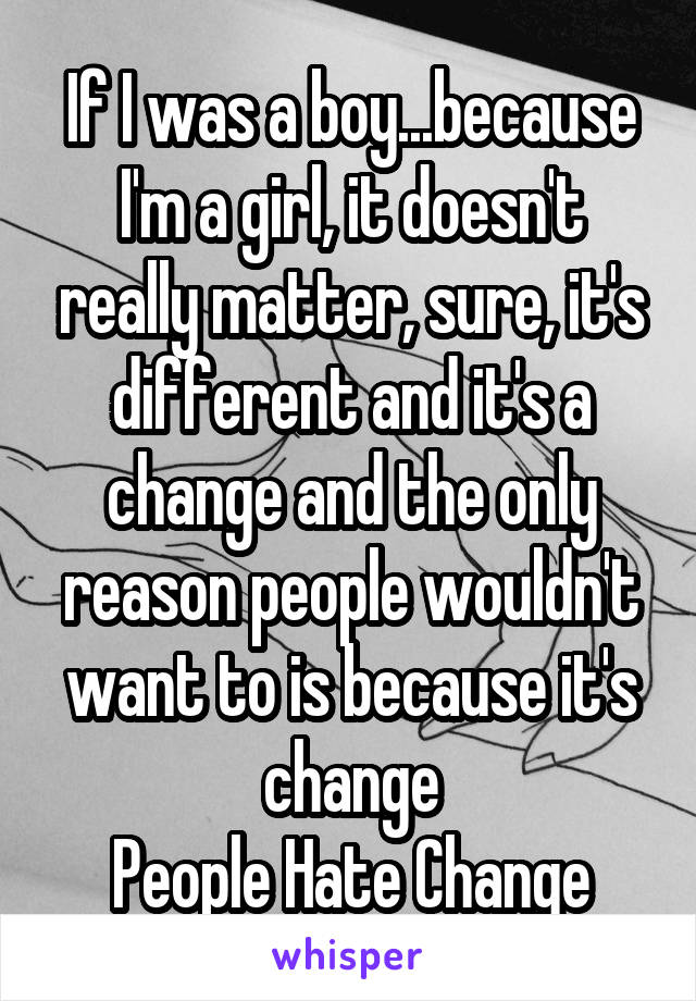 If I was a boy...because I'm a girl, it doesn't really matter, sure, it's different and it's a change and the only reason people wouldn't want to is because it's change
People Hate Change