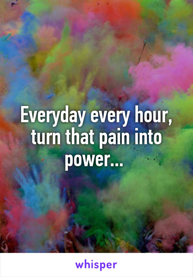 Everyday every hour, turn that pain into power... 