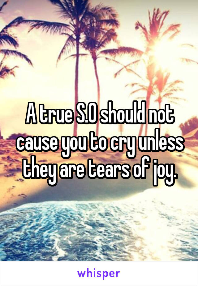 A true S.O should not cause you to cry unless they are tears of joy.