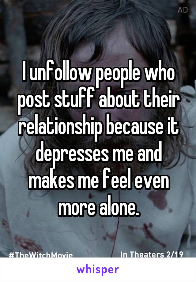 I unfollow people who post stuff about their relationship because it depresses me and makes me feel even more alone.