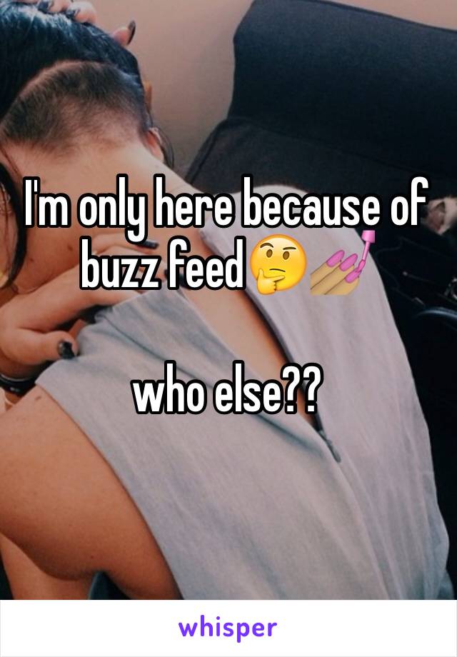 I'm only here because of buzz feed🤔💅🏽

who else??