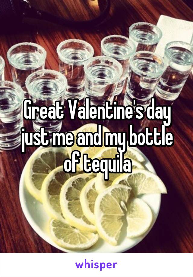 Great Valentine's day just me and my bottle of tequila
