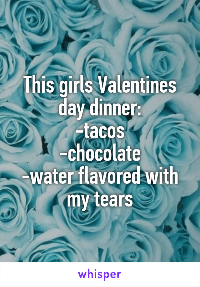This girls Valentines day dinner:
-tacos
-chocolate
-water flavored with my tears