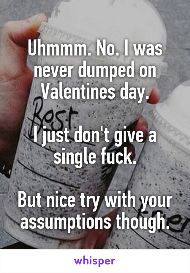 Uhmmm. No. I was never dumped on Valentines day.

I just don't give a single fuck.

But nice try with your assumptions though.