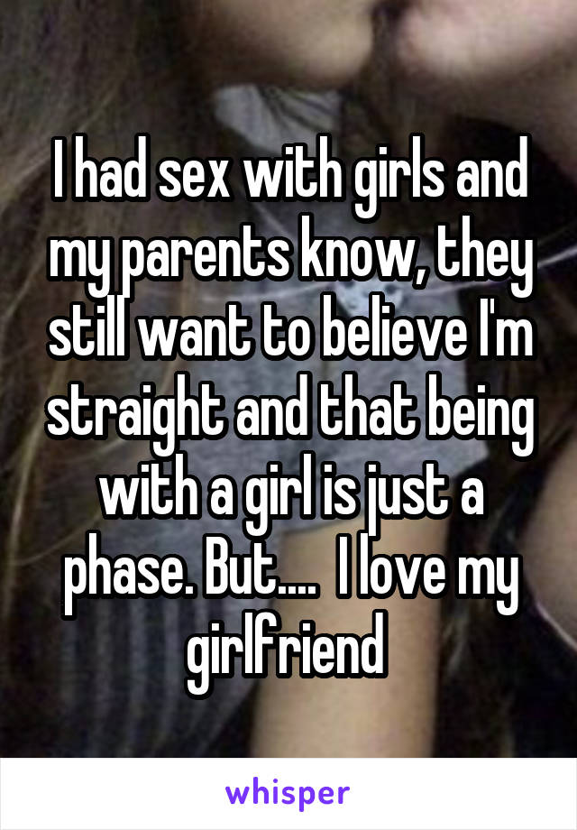 I had sex with girls and my parents know, they still want to believe I'm straight and that being with a girl is just a phase. But....  I love my girlfriend 