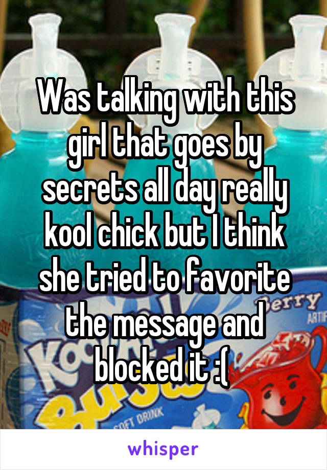Was talking with this girl that goes by secrets all day really kool chick but I think she tried to favorite the message and blocked it :( 