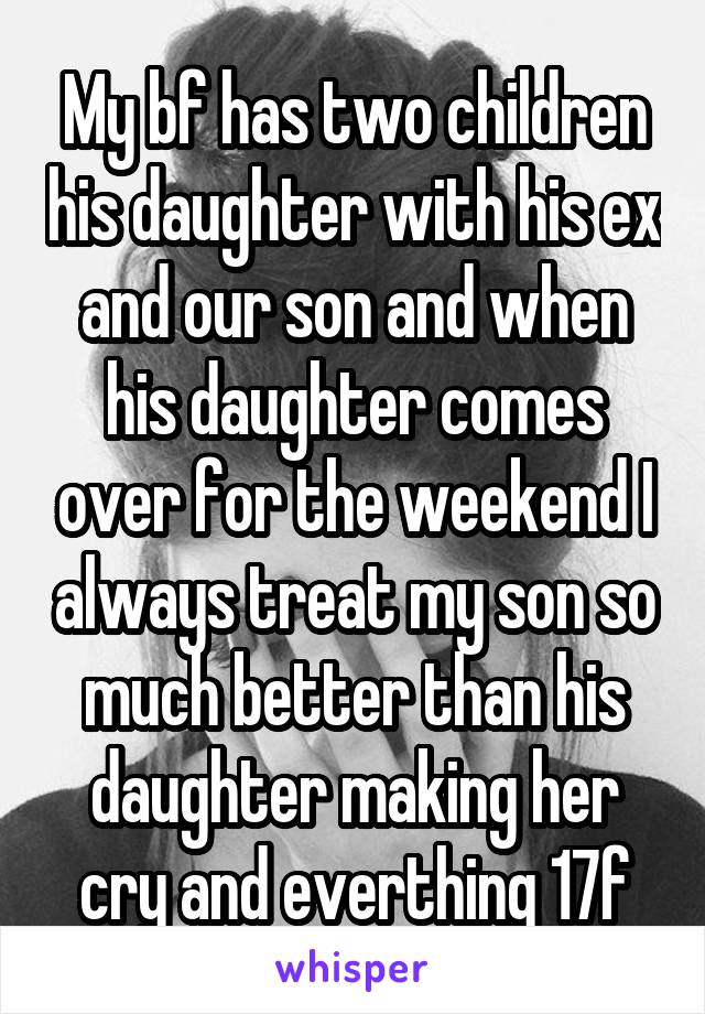 My bf has two children his daughter with his ex and our son and when his daughter comes over for the weekend I always treat my son so much better than his daughter making her cry and everthing 17f
