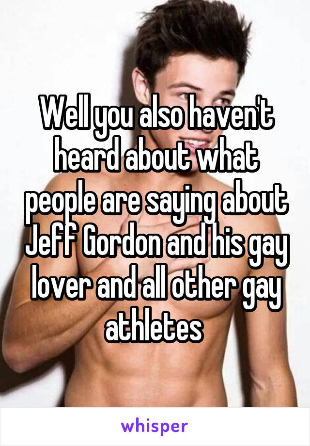 Well you also haven't heard about what people are saying about Jeff Gordon and his gay lover and all other gay athletes 