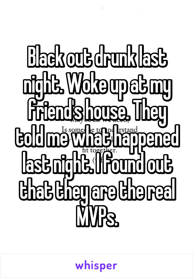 Black out drunk last night. Woke up at my friend's house. They told me what happened last night. I found out that they are the real MVPs.