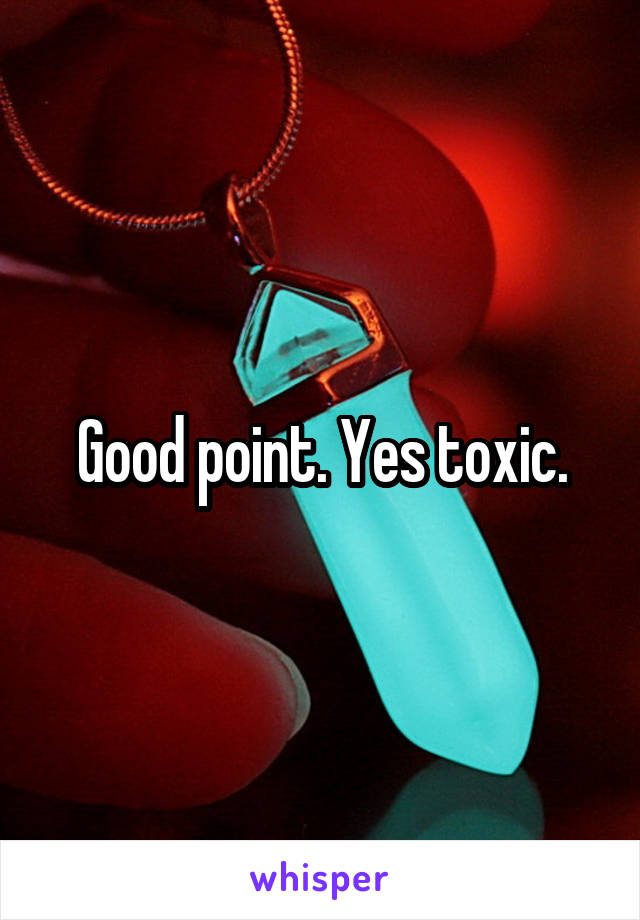 Good point. Yes toxic.