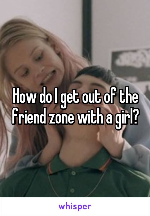 How do I get out of the friend zone with a girl?