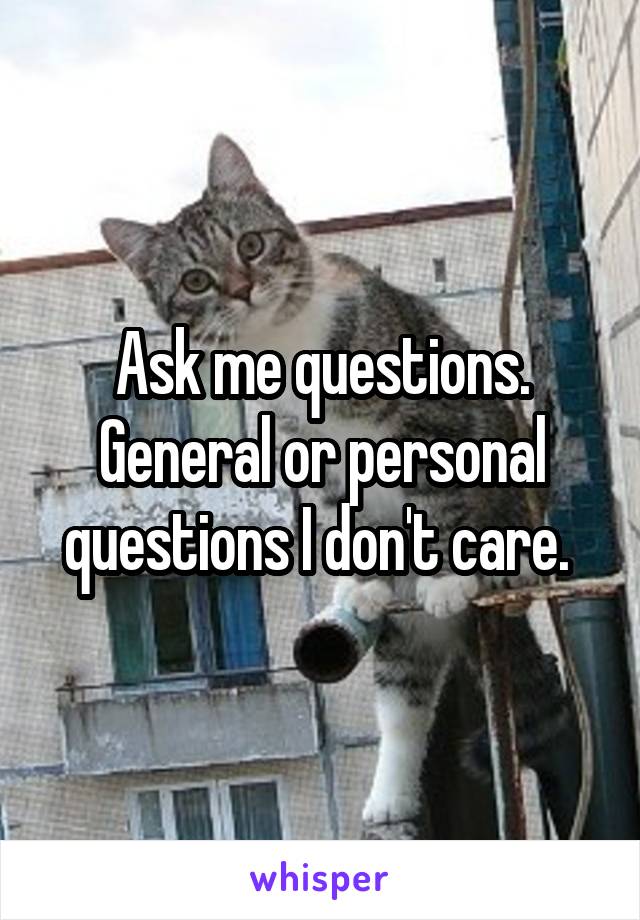 Ask me questions. General or personal questions I don't care. 