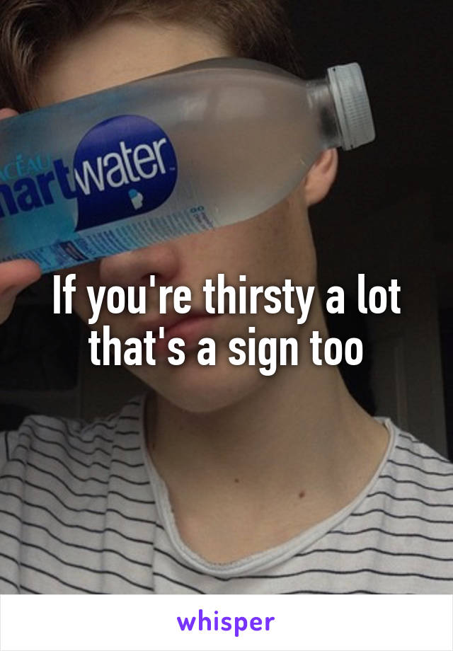 If you're thirsty a lot that's a sign too