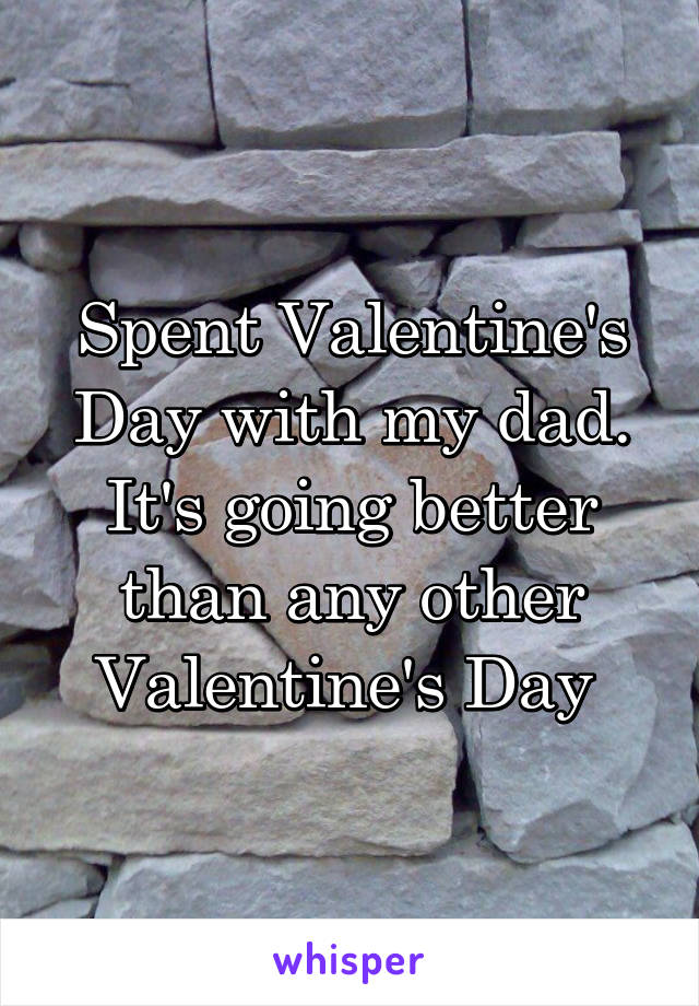Spent Valentine's Day with my dad. It's going better than any other Valentine's Day 