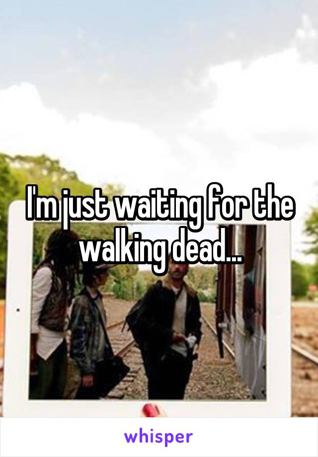 I'm just waiting for the walking dead...
