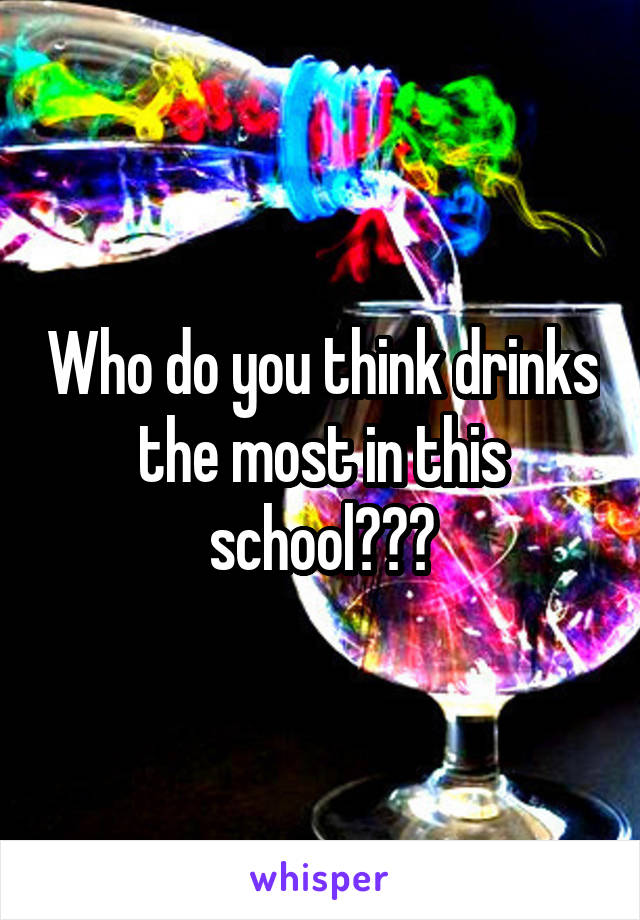 Who do you think drinks the most in this school???