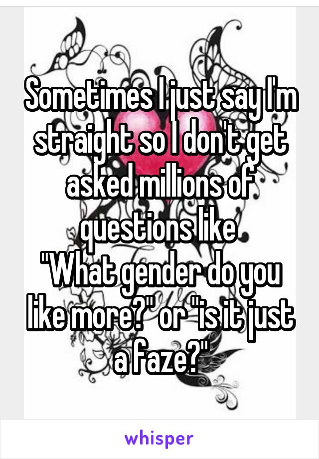 Sometimes I just say I'm straight so I don't get asked millions of questions like 
"What gender do you like more?" or "is it just a faze?"