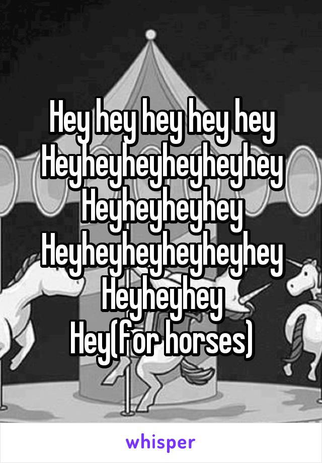 Hey hey hey hey hey
Heyheyheyheyheyhey
Heyheyheyhey
Heyheyheyheyheyhey
Heyheyhey
Hey(for horses)