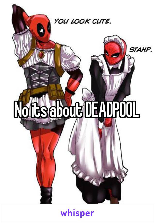 No its about DEADPOOL 