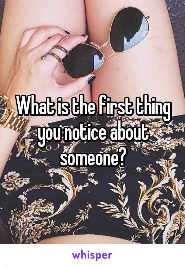 What is the first thing you notice about someone?