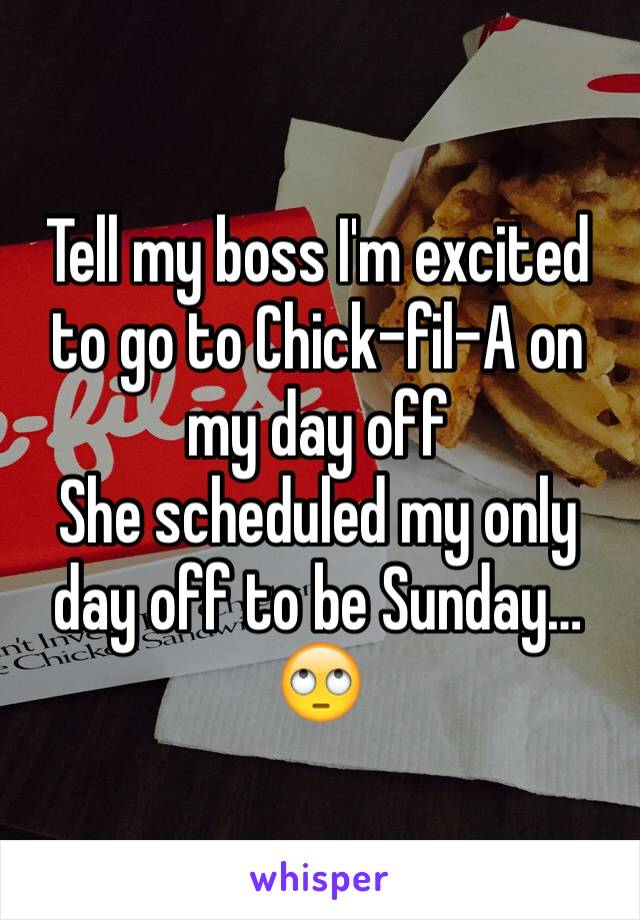 Tell my boss I'm excited to go to Chick-fil-A on my day off 
She scheduled my only day off to be Sunday…
🙄
