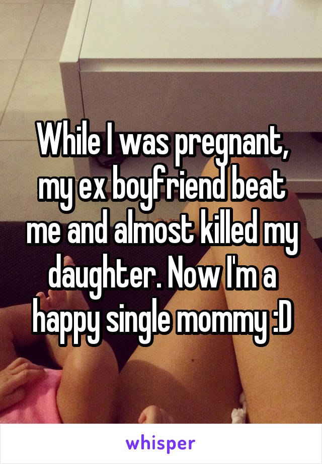 While I was pregnant, my ex boyfriend beat me and almost killed my daughter. Now I'm a happy single mommy :D