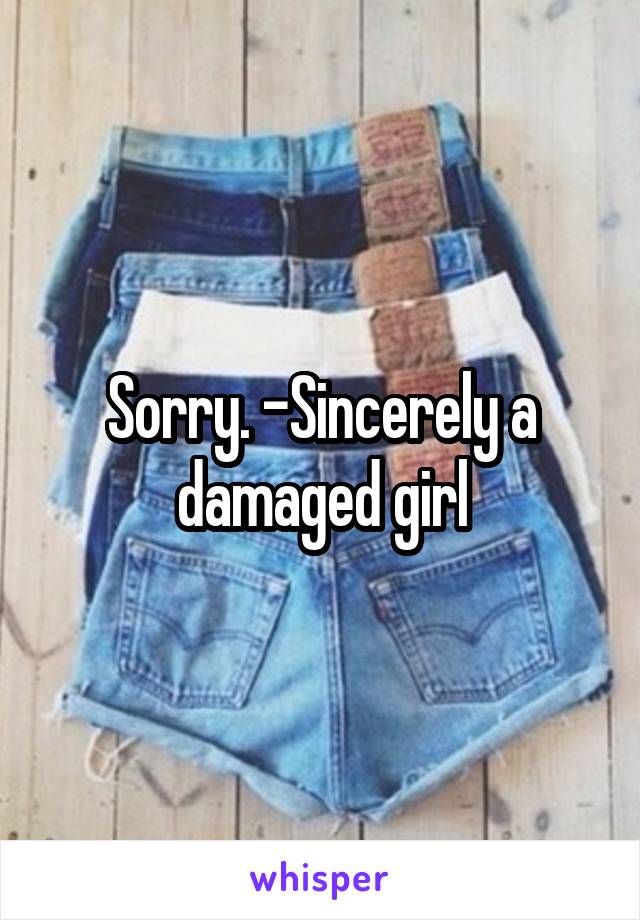 Sorry. -Sincerely a damaged girl