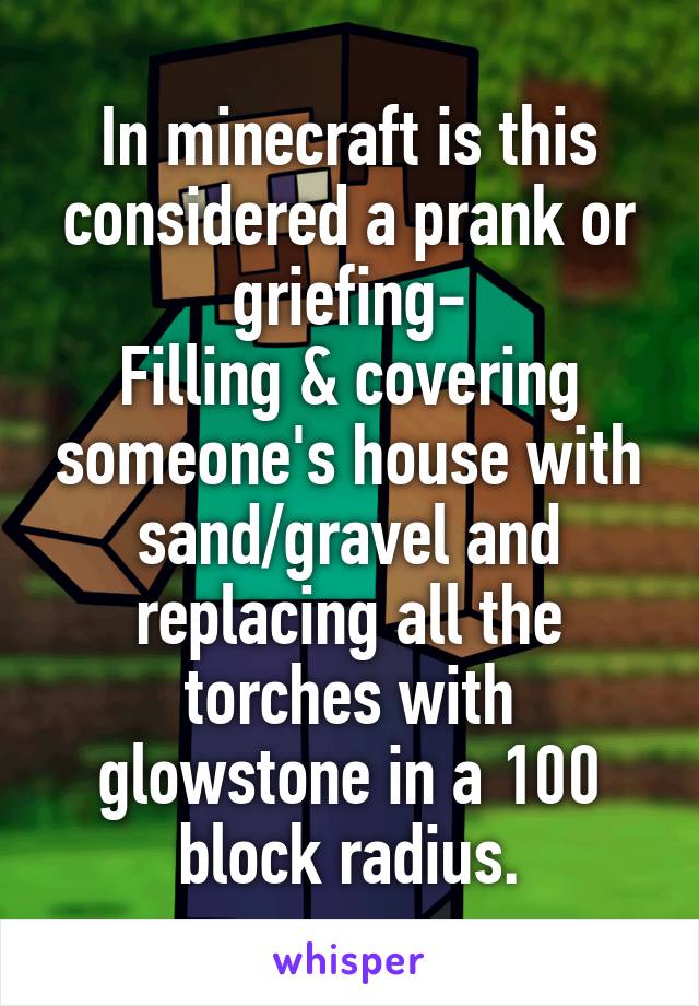 In minecraft is this considered a prank or griefing-
Filling & covering someone's house with sand/gravel and replacing all the torches with glowstone in a 100 block radius.