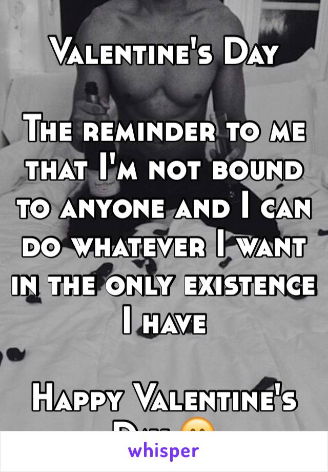 Valentine's Day

The reminder to me that I'm not bound to anyone and I can do whatever I want in the only existence I have

Happy Valentine's Day 😊