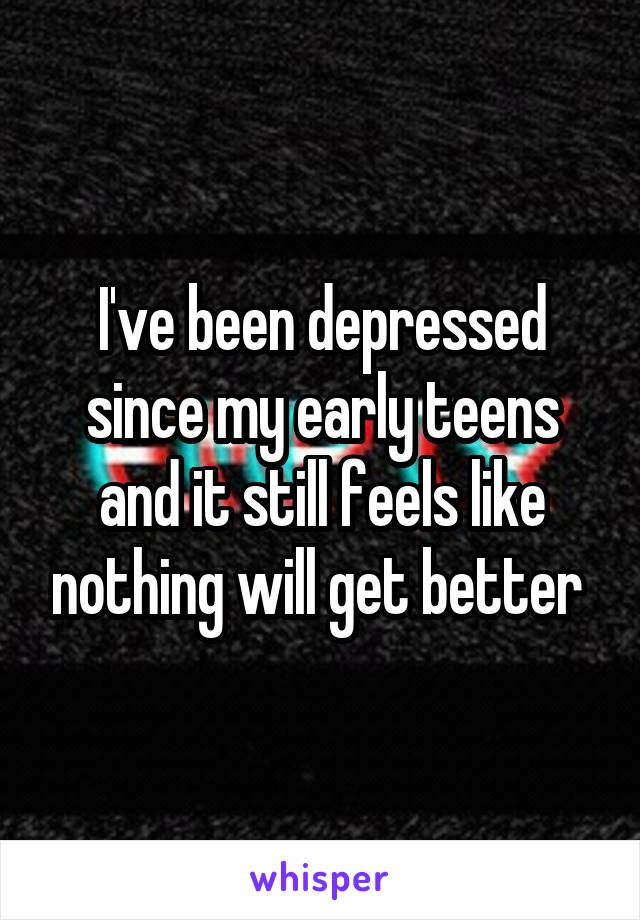 I've been depressed since my early teens and it still feels like nothing will get better 