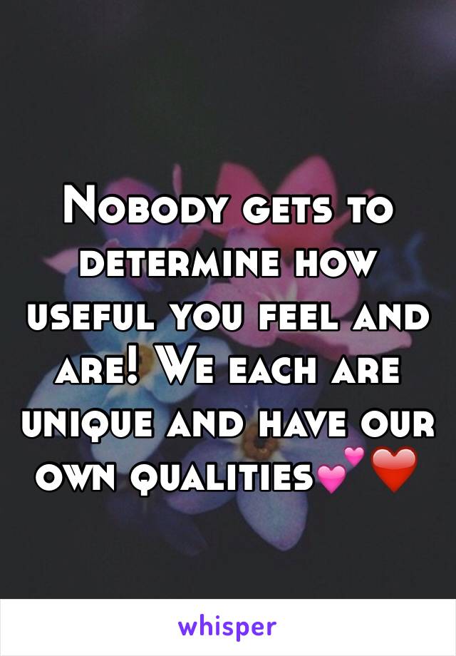 Nobody gets to determine how useful you feel and are! We each are unique and have our own qualities💕❤️