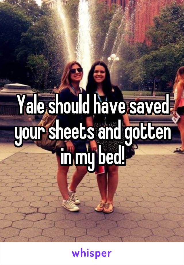 Yale should have saved your sheets and gotten in my bed!