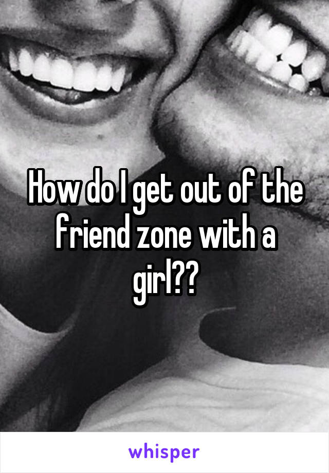 How do I get out of the friend zone with a girl??