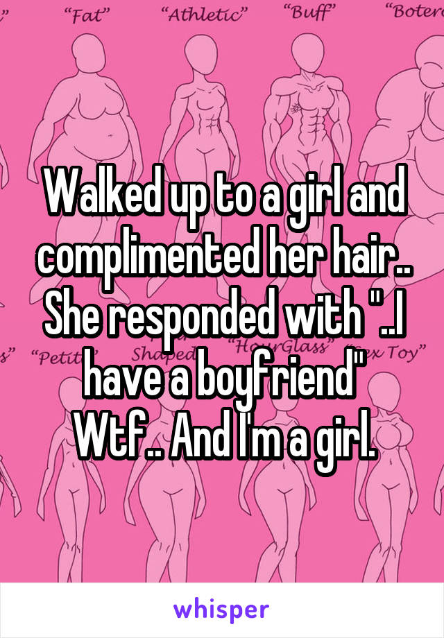 Walked up to a girl and complimented her hair.. She responded with "..I have a boyfriend"
Wtf.. And I'm a girl.