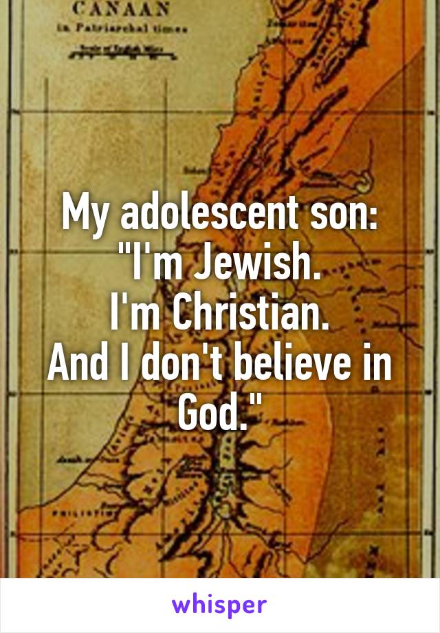 My adolescent son:
"I'm Jewish.
I'm Christian.
And I don't believe in God."