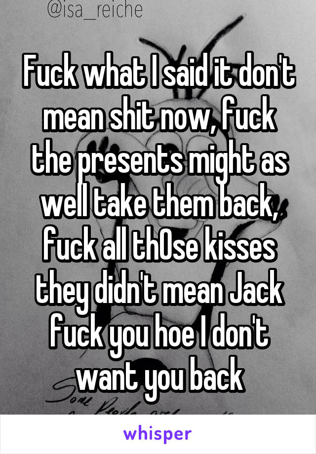 Fuck what I said it don't mean shit now, fuck the presents might as well take them back, fuck all thOse kisses they didn't mean Jack fuck you hoe I don't want you back