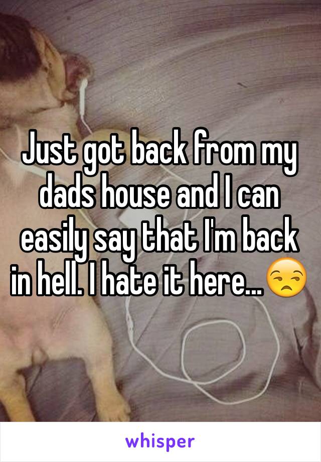 Just got back from my dads house and I can easily say that I'm back in hell. I hate it here...😒