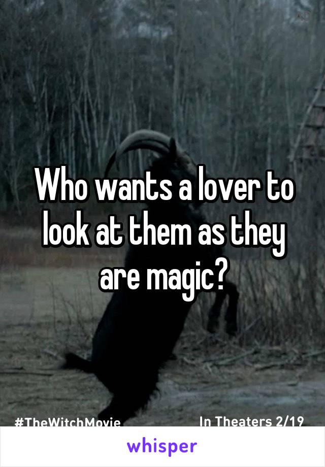 Who wants a lover to look at them as they are magic?
