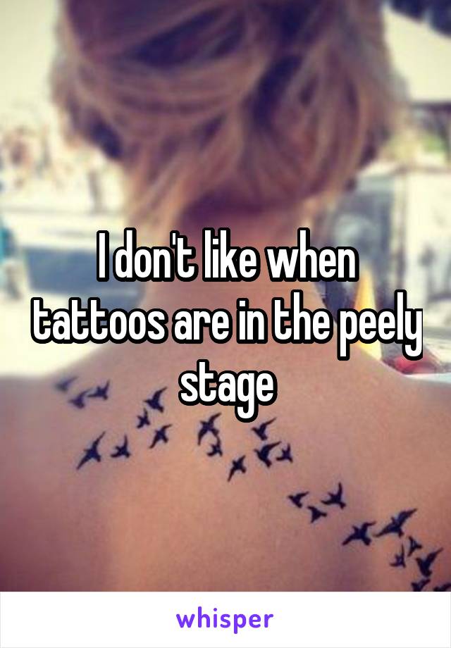 I don't like when tattoos are in the peely stage